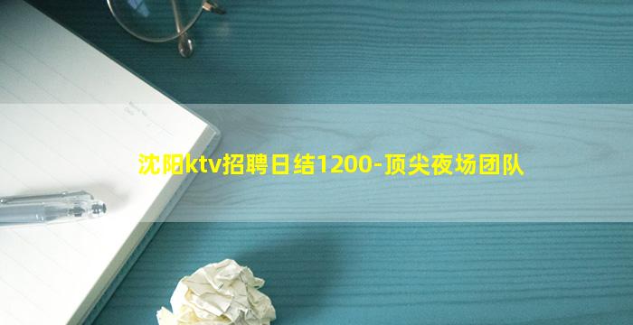 沈阳ktv招聘日结1200-顶尖夜场团队