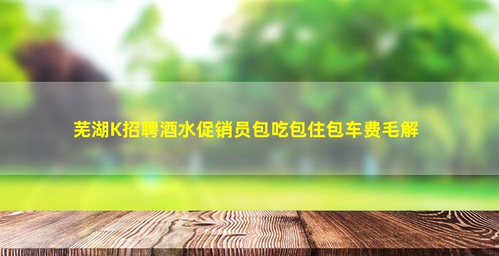 芜湖K招聘酒水促销员包吃包住包车费毛解
